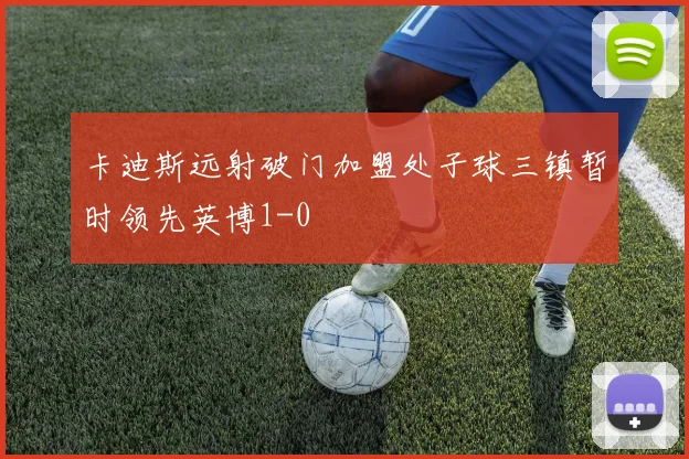 卡迪斯远射破门加盟处子球三镇暂时领先英博1-0