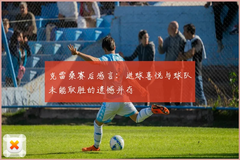 克雷桑赛后感言：进球喜悦与球队未能取胜的遗憾并存