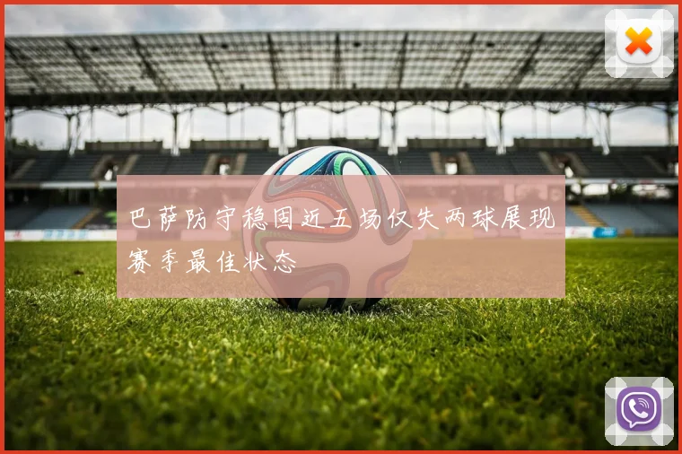 巴萨防守稳固近五场仅失两球展现赛季最佳状态