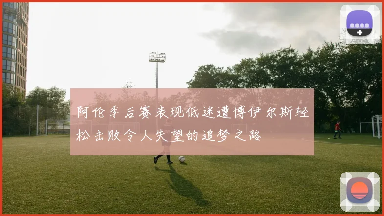 阿伦季后赛表现低迷遭博伊尔斯轻松击败令人失望的追梦之路