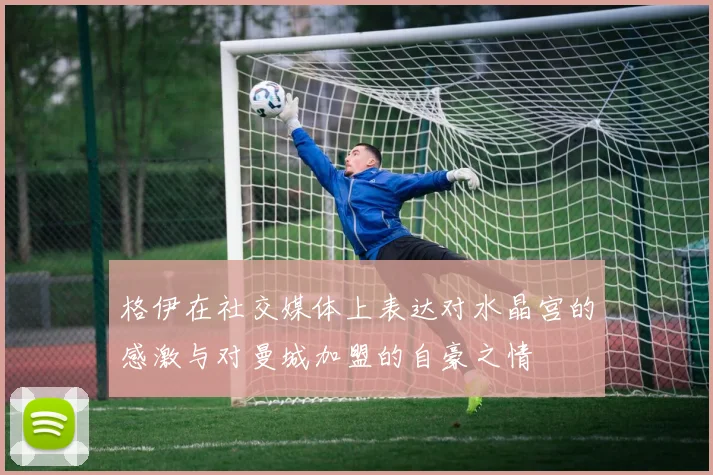 格伊在社交媒体上表达对水晶宫的感激与对曼城加盟的自豪之情