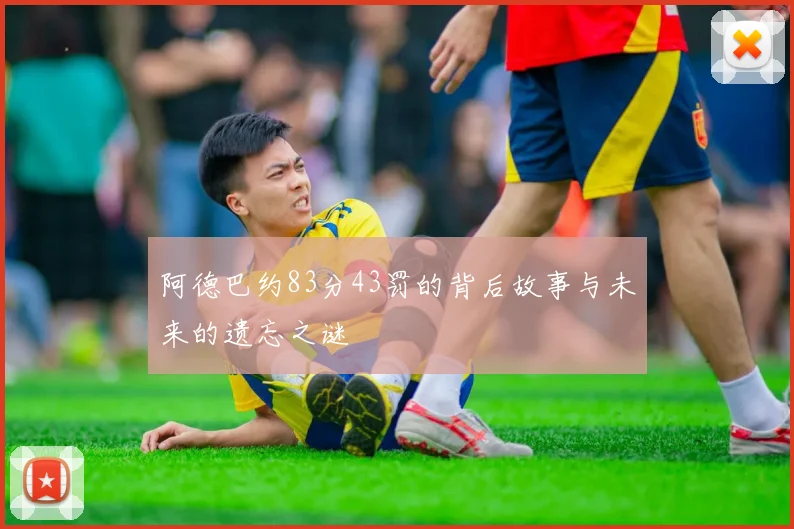阿德巴约83分43罚的背后故事与未来的遗忘之谜