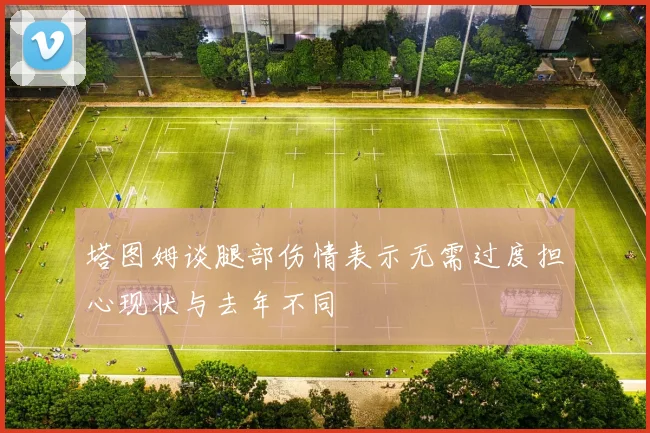 塔图姆谈腿部伤情表示无需过度担心现状与去年不同