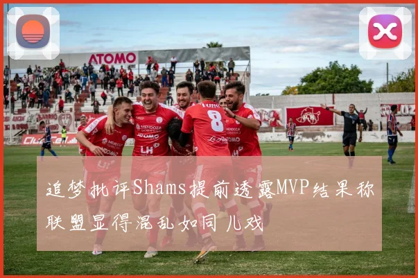 追梦批评Shams提前透露MVP结果称联盟显得混乱如同儿戏