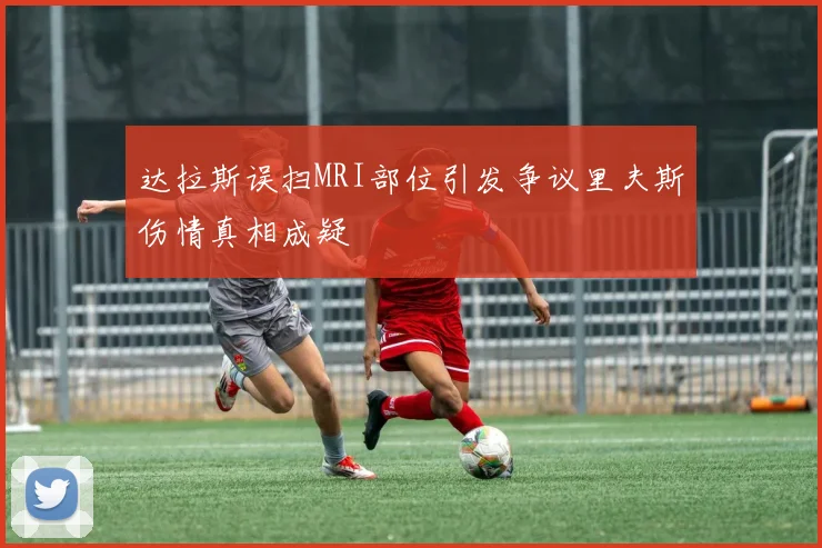 达拉斯误扫MRI部位引发争议里夫斯伤情真相成疑