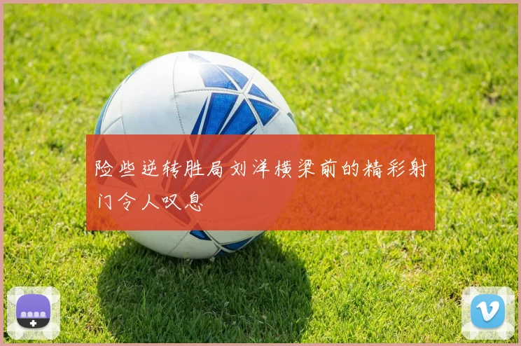 险些逆转胜局刘洋横梁前的精彩射门令人叹息