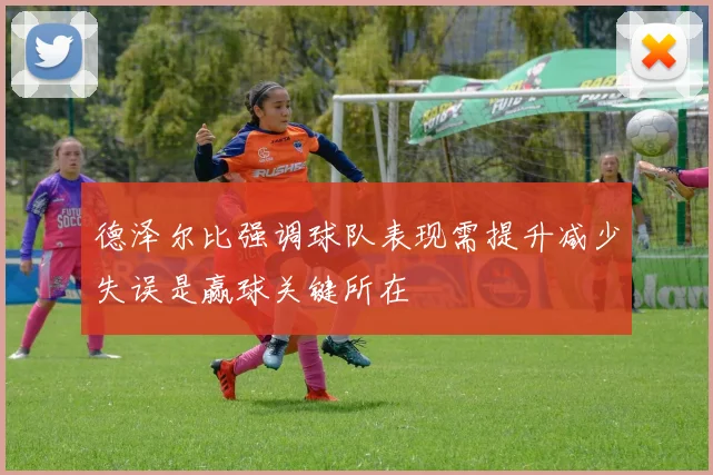 德泽尔比强调球队表现需提升减少失误是赢球关键所在