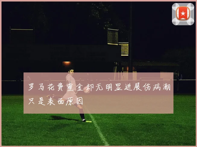 罗马花费重金却无明显进展伤病潮只是表面原因