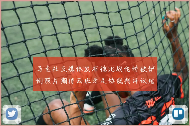 马竞社交媒体发布德比战伦特被铲倒照片期待西班牙足协裁判评议结果
