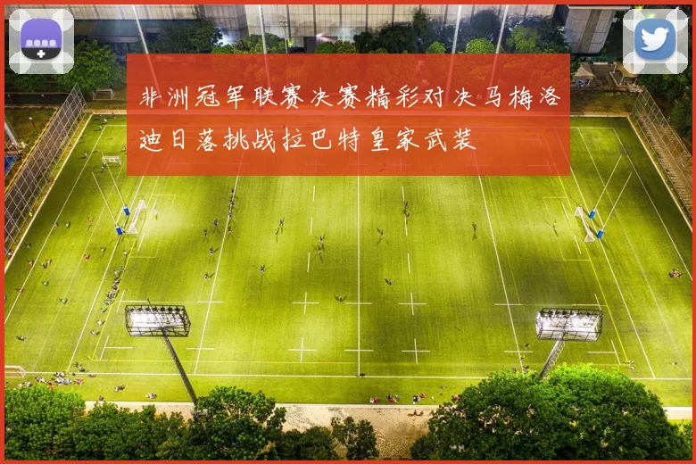 非洲冠军联赛决赛精彩对决马梅洛迪日落挑战拉巴特皇家武装