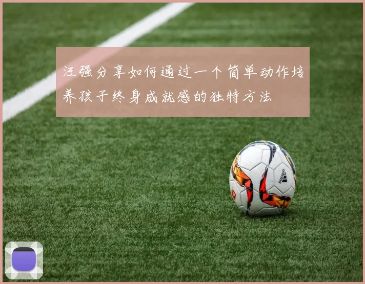汪强分享如何通过一个简单动作培养孩子终身成就感的独特方法