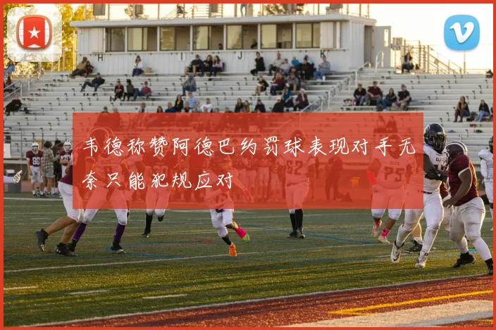韦德称赞阿德巴约罚球表现对手无奈只能犯规应对