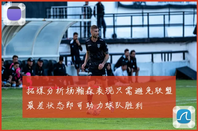 拓媒分析杨瀚森表现只需避免联盟最差状态即可助力球队胜利