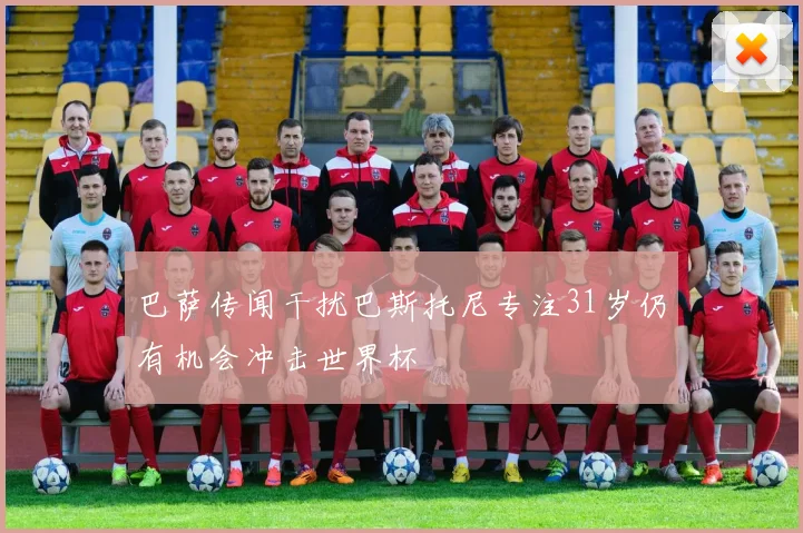 巴萨传闻干扰巴斯托尼专注31岁仍有机会冲击世界杯