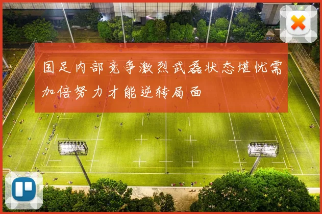国足内部竞争激烈武磊状态堪忧需加倍努力才能逆转局面