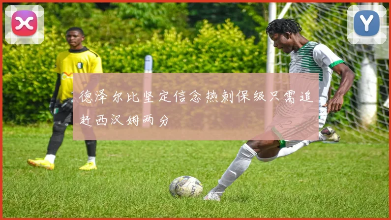 德泽尔比坚定信念热刺保级只需追赶西汉姆两分
