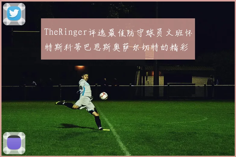 TheRinger评选最佳防守球员文班怀特斯科蒂巴恩斯奥萨尔切特的精彩表现分析