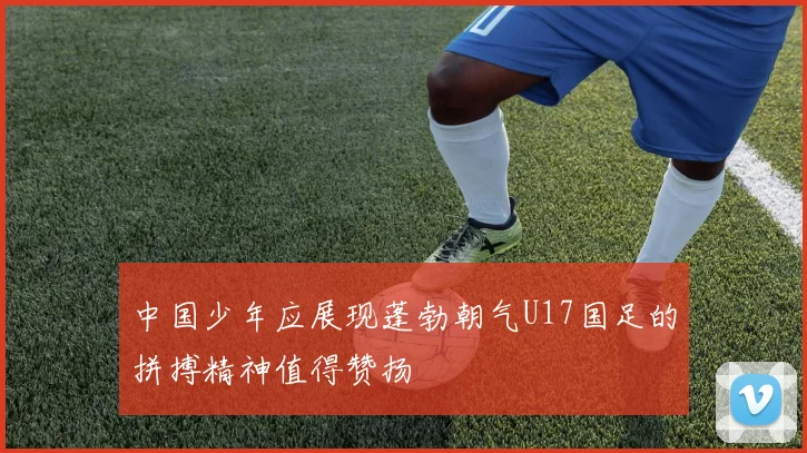 中国少年应展现蓬勃朝气U17国足的拼搏精神值得赞扬